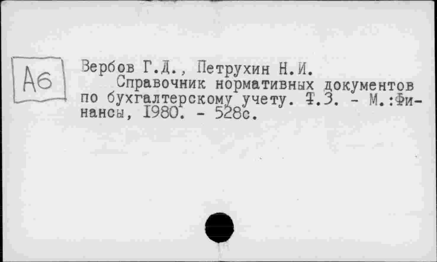 ﻿h6
Зербов Г.Д., Петрухин Н.И.
Справочник нормативных документов по бухгалтерскому учету. Î.3. - М.Финансы, 1980. - 528с.